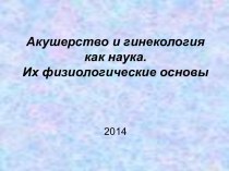 Акушерство и гинекология, как наука. Их физиологические основы