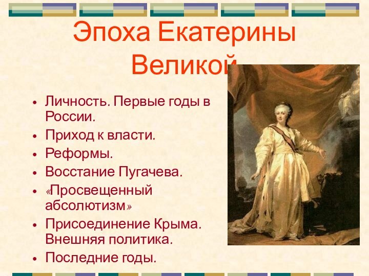 Эпоха Екатерины ВеликойЛичность. Первые годы в России.Приход к власти.Реформы.Восстание Пугачева.«Просвещенный абсолютизм»Присоединение Крыма. Внешняя политика.Последние годы.