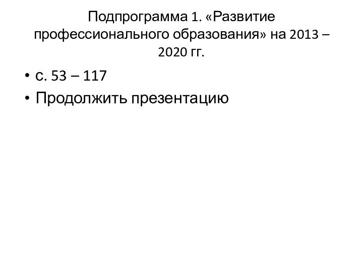 Подпрограмма 1. «Развитие профессионального образования» на 2013 – 2020 гг.с. 53 – 117 Продолжить презентацию