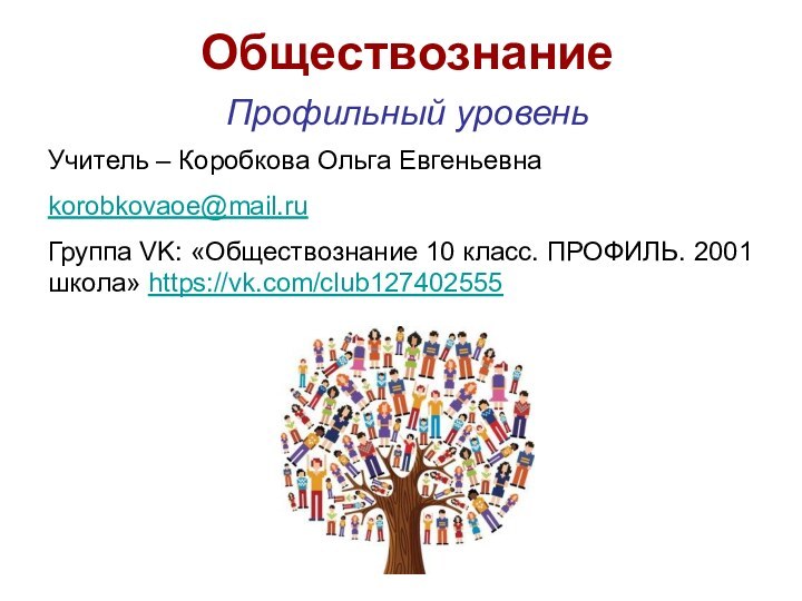 ОбществознаниеПрофильный уровеньУчитель – Коробкова Ольга Евгеньевнаkorobkovaoe@mail.ru Группа VK: «Обществознание 10 класс. ПРОФИЛЬ. 2001 школа» https://vk.com/club127402555