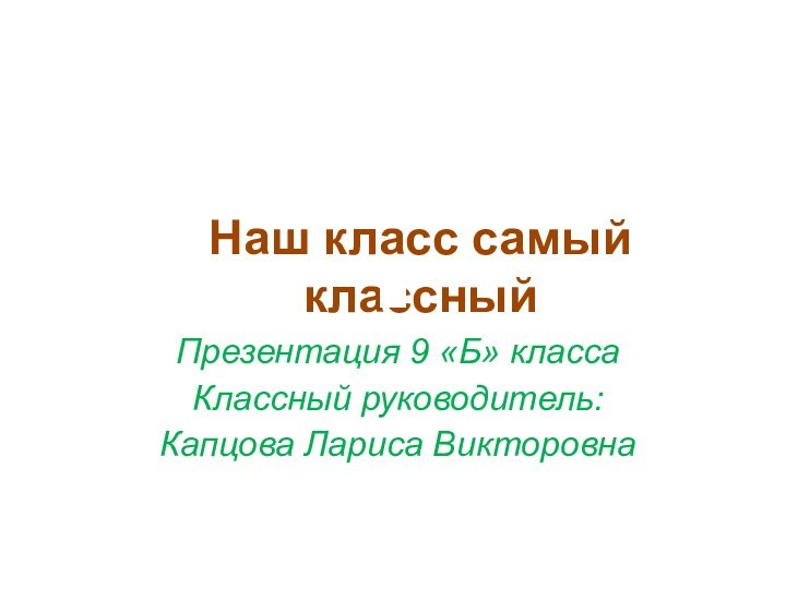 Наш класс самый классныйПрезентация 9 «Б» классаКлассный руководитель:Капцова Лариса Викторовна