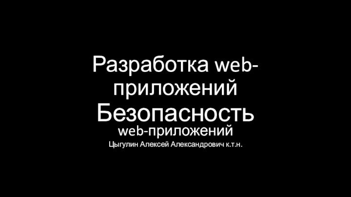 Разработка web-приложенийБезопасность web-приложенийЦыгулин Алексей Александрович к.т.н.