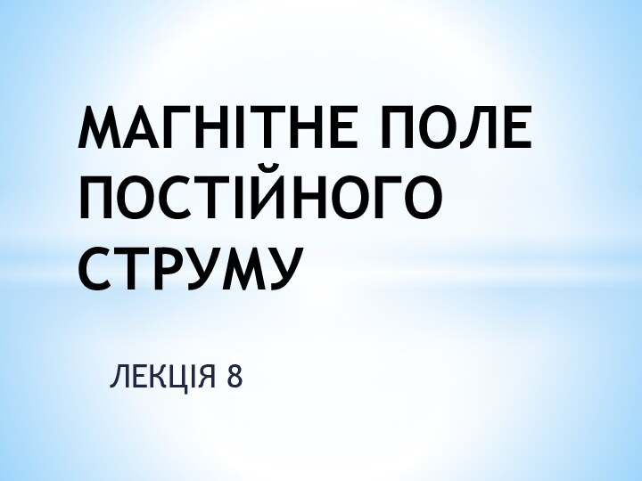 ЛЕКЦІЯ 8МАГНІТНЕ ПОЛЕ ПОСТІЙНОГО СТРУМУ