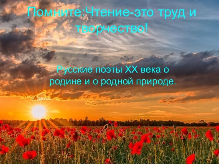 Помните:Чтение-это труд и творчество!Русские поэты ХХ века о родине и о родной природе.