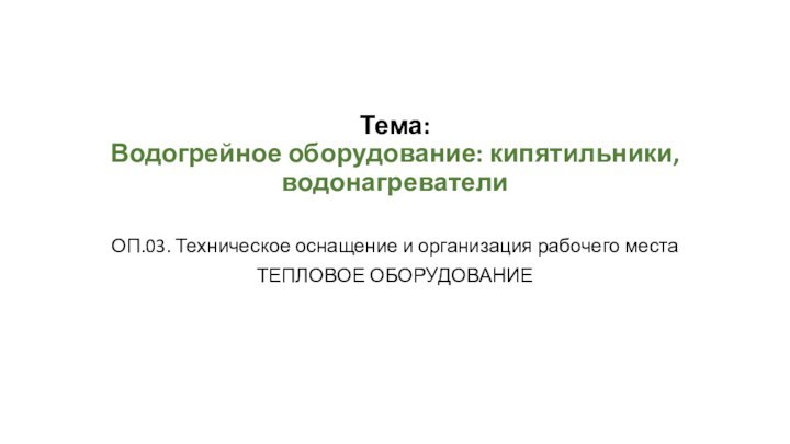 Тема: Водогрейное оборудование: кипятильники, водонагреватели ОП.03. Техническое оснащение и организация рабочего местаТЕПЛОВОЕ ОБОРУДОВАНИЕ