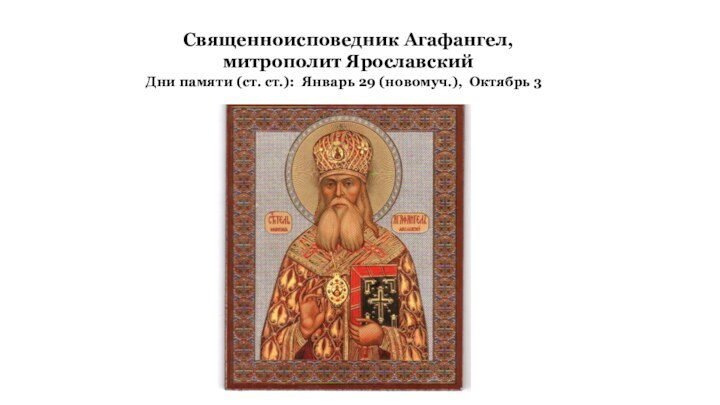 Священноисповедник Агафангел, митрополит ЯрославскийДни памяти (ст. ст.):  Январь 29 (новомуч.),  Октябрь 3