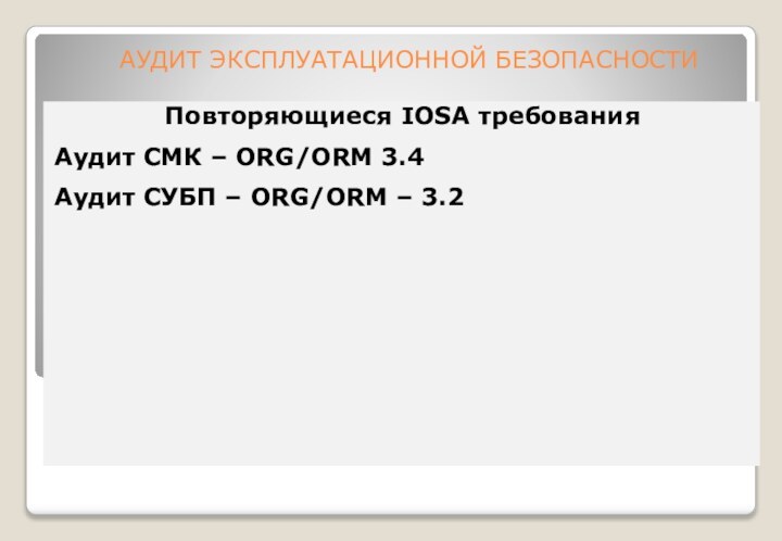 АУДИТ ЭКСПЛУАТАЦИОННОЙ БЕЗОПАСНОСТИ Повторяющиеся IOSA требованияАудит СМК – ORG/ORM 3.4Аудит СУБП – ORG/ORM – 3.2