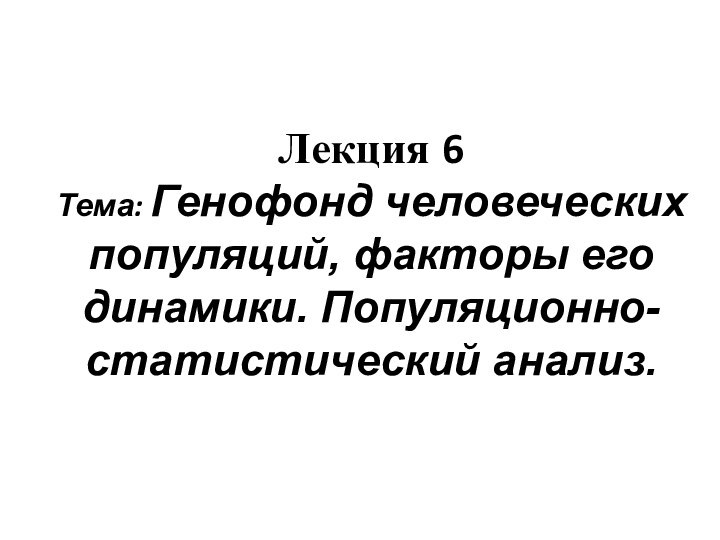 Лекция 6 Тема: Генофонд человеческих популяций, факторы его динамики. Популяционно-статистический анализ.