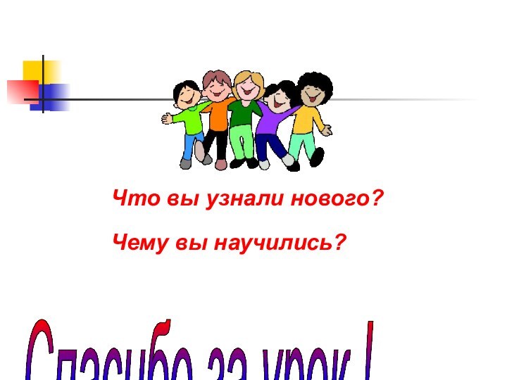 Что вы узнали нового?Чему вы научились?Спасибо за урок !