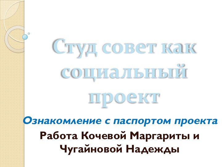 Студ совет как социальный проектОзнакомление с паспортом проектаРабота Кочевой Маргариты и Чугайновой Надежды