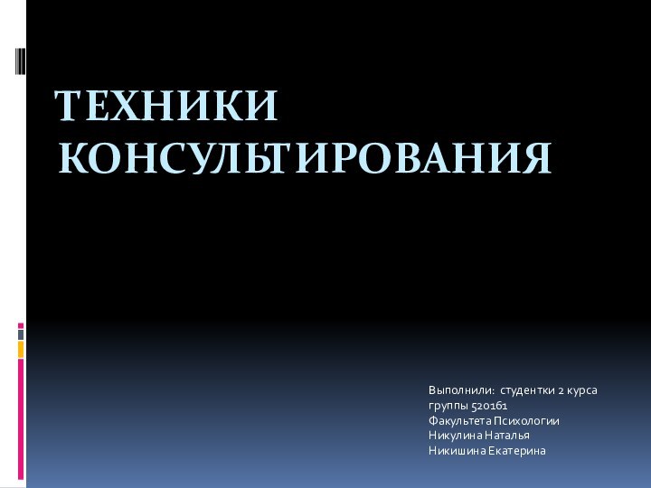 ТЕХНИКИ КОНСУЛЬТИРОВАНИЯ Выполнили: студентки 2 курса группы 520161Факультета ПсихологииНикулина Наталья Никишина Екатерина