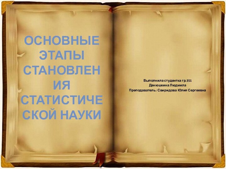 ОСНОВНЫЕ ЭТАПЫ СТАНОВЛЕНИЯ СТАТИСТИЧЕСКОЙ НАУКИВыполнила студентка гр.351Данюшкина ЛюдмилаПреподаватель: Свиридова Юлия Сергеевна