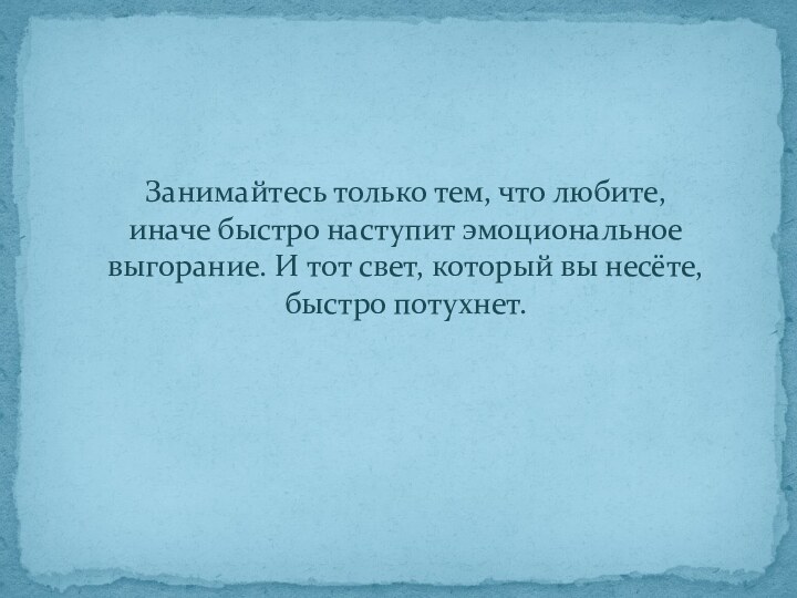 Занимайтесь только тем, что любите,  иначе быстро наступит эмоциональное выгорание. И