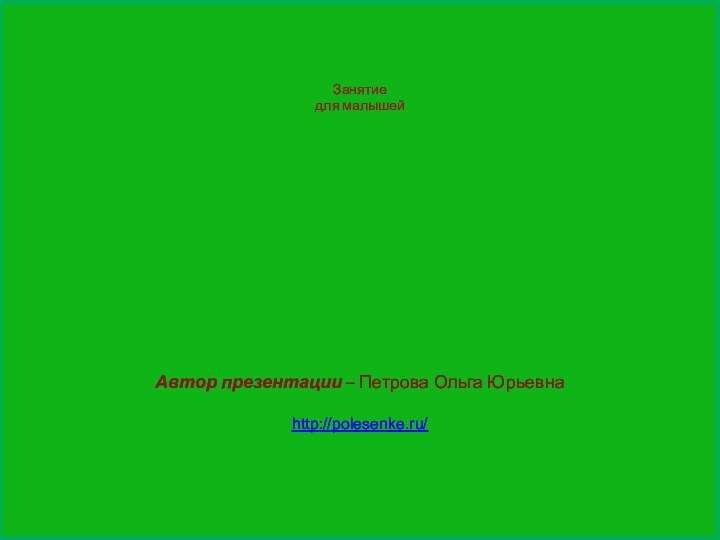 Занятиедля малышей Автор презентации – Петрова Ольга Юрьевнаhttp://polesenke.ru/ Зелёный цвет