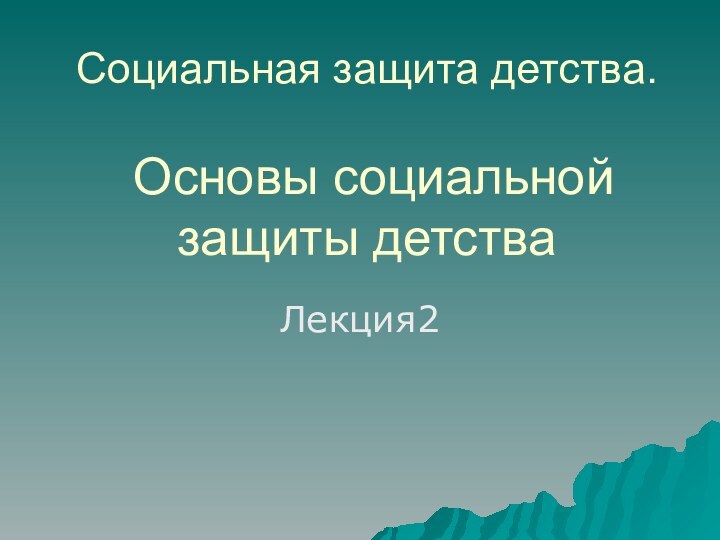 Социальная защита детства.   Основы социальной защиты детстваЛекция2