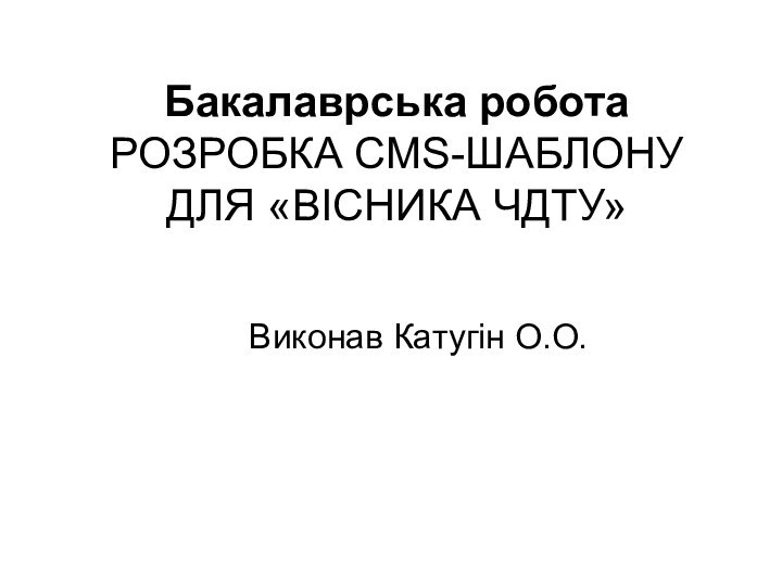 Бакалаврська робота РОЗРОБКА CMS-ШАБЛОНУ ДЛЯ «ВІСНИКА ЧДТУ» Виконав Катугін О.О.