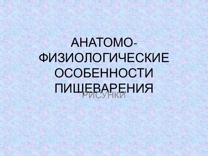 АНАТОМО-ФИЗИОЛОГИЧЕСКИЕ ОСОБЕННОСТИ ПИЩЕВАРЕНИЯРИСУНКИ