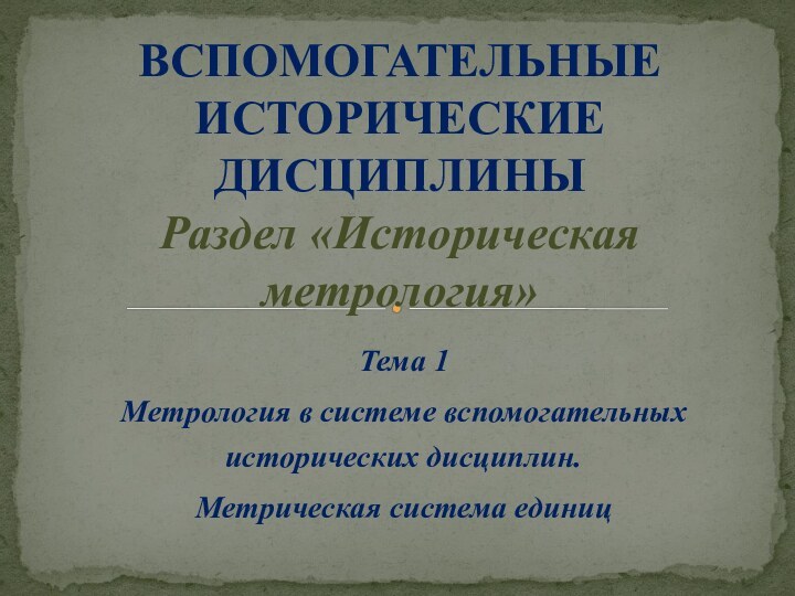 Тема 1Метрология в системе вспомогательных исторических дисциплин.Метрическая система единицВСПОМОГАТЕЛЬНЫЕ ИСТОРИЧЕСКИЕ ДИСЦИПЛИНЫ Раздел «Историческая метрология»