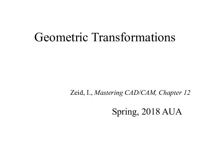 Geometric Transformations Spring, 2018 AUAZeid, I., Mastering CAD/CAM, Chapter 12