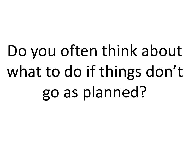 Do you often think about what to do if things don’t go as planned?