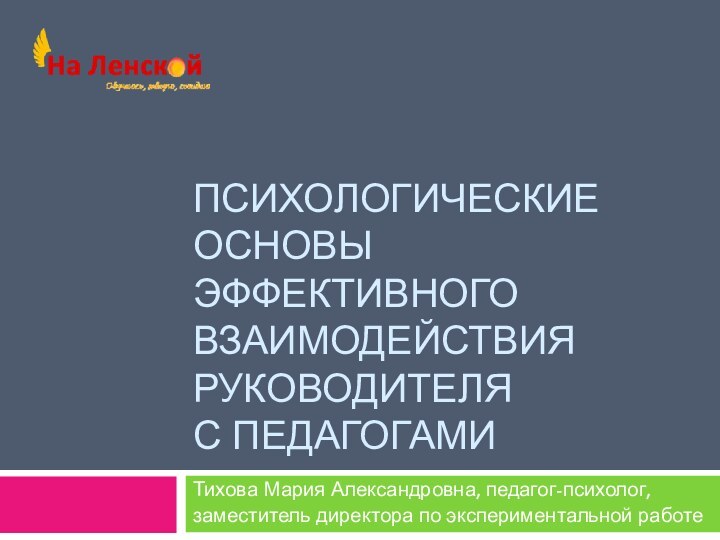 ПСИХОЛОГИЧЕСКИЕ ОСНОВЫ ЭФФЕКТИВНОГО ВЗАИМОДЕЙСТВИЯ РУКОВОДИТЕЛЯ  С ПЕДАГОГАМИТихова Мария Александровна, педагог-психолог,заместитель директора по экспериментальной работе