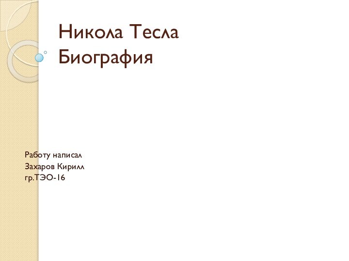 Никола Тесла БиографияРаботу написалЗахаров Кирилл гр.ТЭО-16