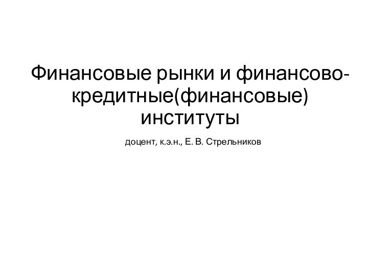 Финансовые рынки и финансово-кредитные(финансовые) институтыдоцент, к.э.н., Е. В. Стрельников