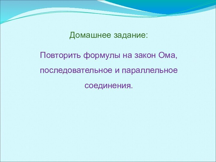 Домашнее задание:Повторить формулы на закон Ома, последовательное и параллельное соединения.