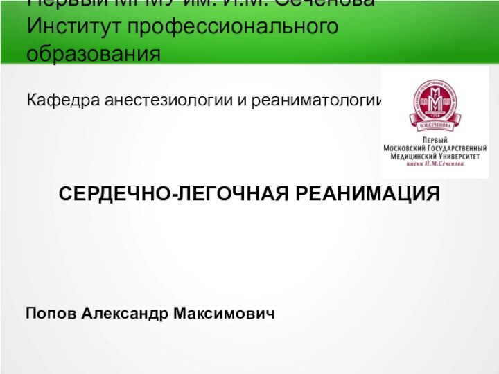 Первый МГМУ им. И.М. Сеченова Институт профессионального образования  Кафедра анестезиологии и реаниматологииСЕРДЕЧНО-ЛЕГОЧНАЯ РЕАНИМАЦИЯПопов Александр Максимович