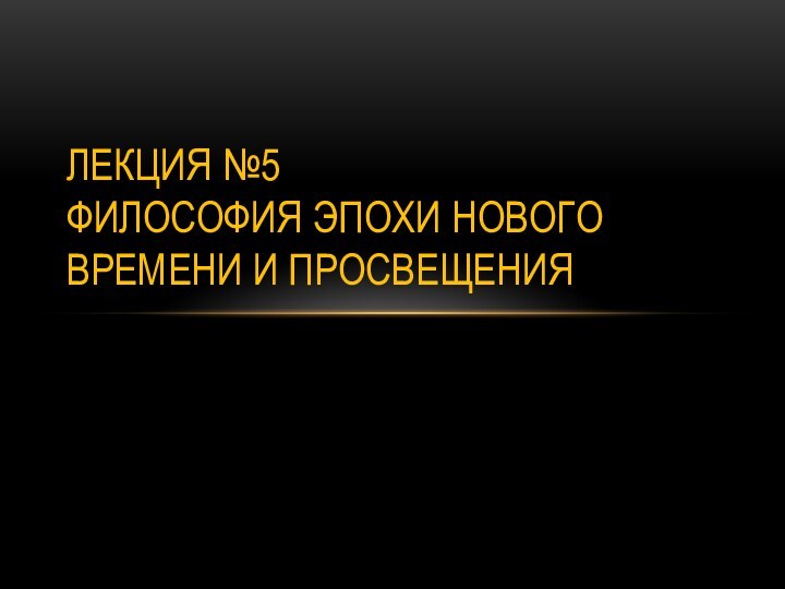 ЛЕКЦИЯ №5 ФИЛОСОФИЯ ЭПОХИ НОВОГО ВРЕМЕНИ И ПРОСВЕЩЕНИЯ