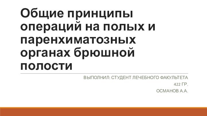 Общие принципы операций на полых и паренхиматозных органах брюшной полостиВЫПОЛНИЛ: СТУДЕНТ ЛЕЧЕБНОГО ФАКУЛЬТЕТА 422 ГР. ОСМАНОВ А.А.