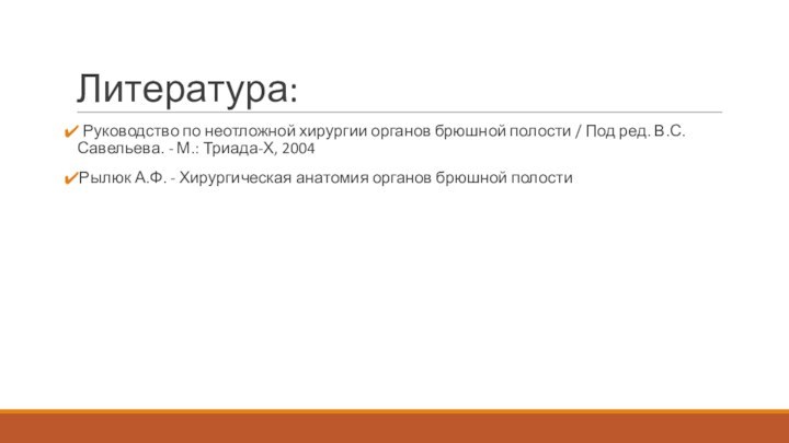 Литература: Руководство по неотложной хирургии органов брюшной полости / Под ред. В.С. Савельева.