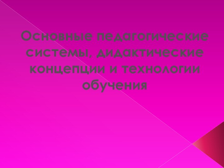 Основные педагогическиесистемы, дидактическиеконцепции и технологии обучения