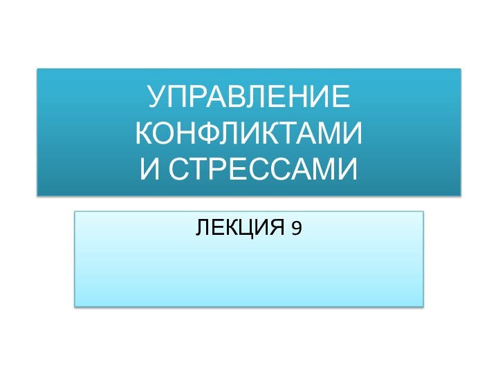 УПРАВЛЕНИЕ КОНФЛИКТАМИ  И СТРЕССАМИЛЕКЦИЯ 9