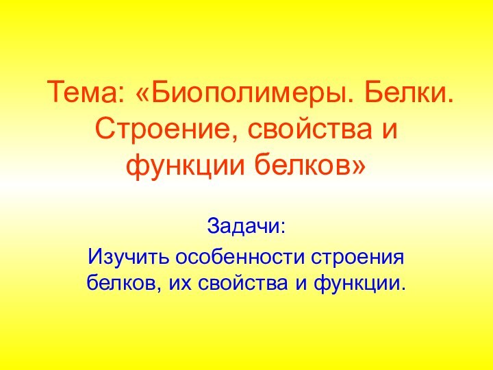 Тема: «Биополимеры. Белки. Строение, свойства и функции белков»Задачи:Изучить особенности строения белков, их свойства и функции.