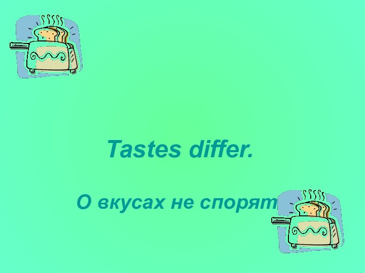 Tastes differ.   О вкусах не спорят.