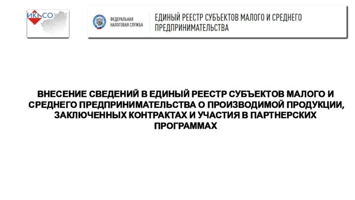 ВНЕСЕНИЕ СВЕДЕНИЙ В ЕДИНЫЙ РЕЕСТР СУБЪЕКТОВ МАЛОГО И СРЕДНЕГО ПРЕДПРИНИМАТЕЛЬСТВА О ПРОИЗВОДИМОЙ