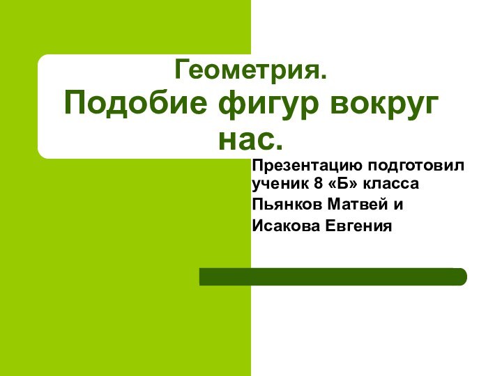 Геометрия. Подобие фигур вокруг нас.Презентацию подготовил ученик 8 «Б» классаПьянков Матвей иИсакова Евгения