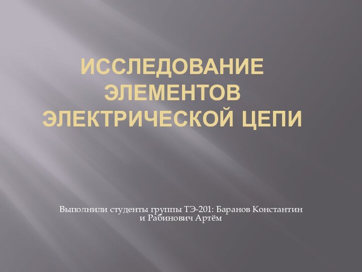 ИССЛЕДОВАНИЕ ЭЛЕМЕНТОВ ЭЛЕКТРИЧЕСКОЙ ЦЕПИ Выполнили студенты группы ТЭ-201: Баранов Константин и Рабинович Артём