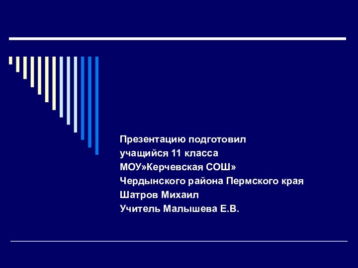 Презентацию подготовил учащийся 11 класса МОУ»Керчевская СОШ» Чердынского района Пермского края Шатров МихаилУчитель Малышева Е.В.