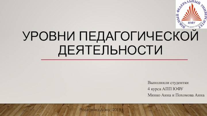 УРОВНИ ПЕДАГОГИЧЕСКОЙ ДЕЯТЕЛЬНОСТИВыполнили студентки 4 курса АПП ЮФУ Минко Анна и Похомова АннаРостов-на-Дону, 2018 г.