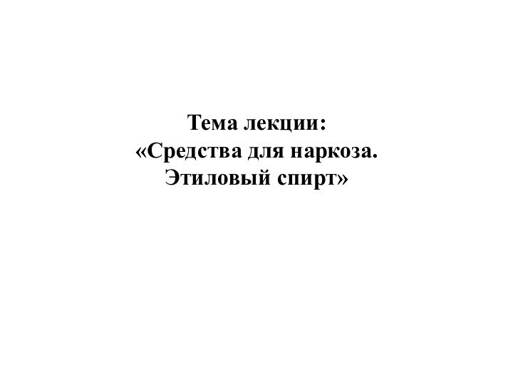 Тема лекции:  «Средства для наркоза.  Этиловый спирт»