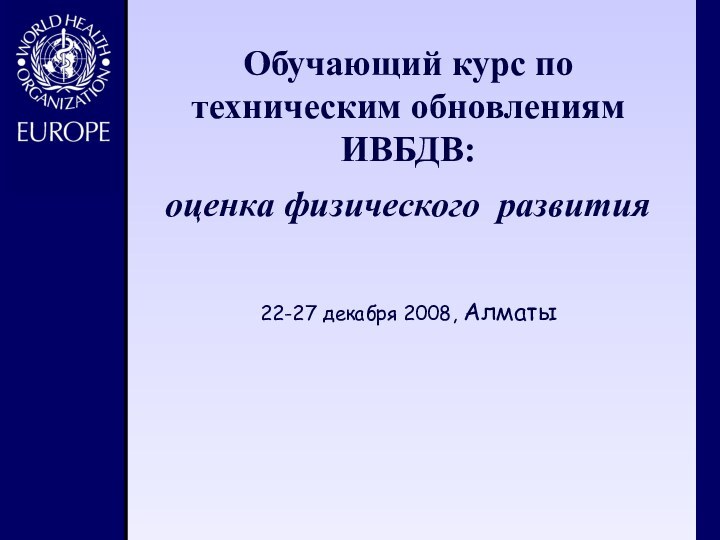 Обучающий курс по техническим обновлениям ИВБДВ: оценка физического развития 22-27 декабря 2008, Алматы 
