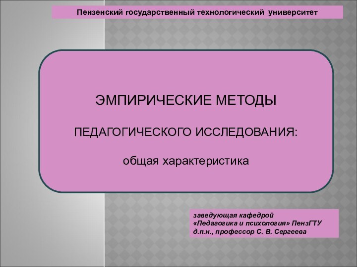 заведующая кафедрой «Педагогика и психология» ПензГТУд.п.н., профессор С. В. СергееваЭМПИРИЧЕСКИЕ МЕТОДЫ ПЕДАГОГИЧЕСКОГО