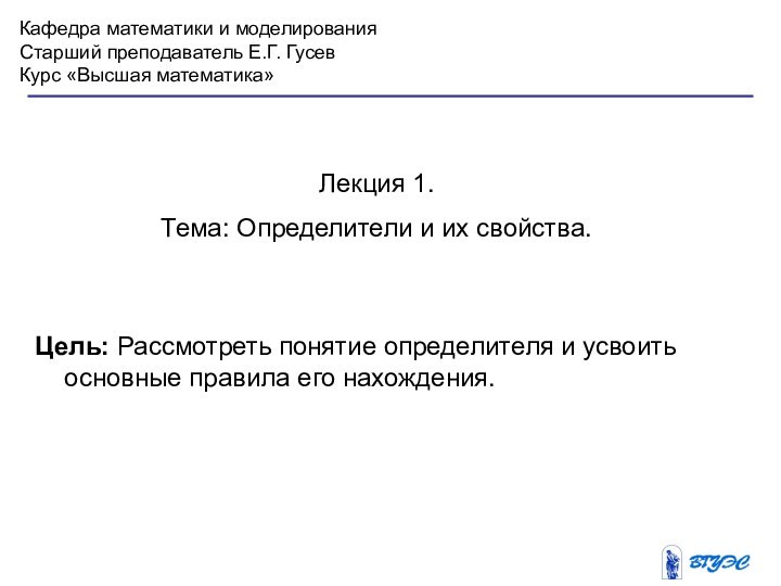 Кафедра математики и моделированияСтарший преподаватель Е.Г. ГусевКурс «Высшая математика»Лекция 1. Тема: Определители