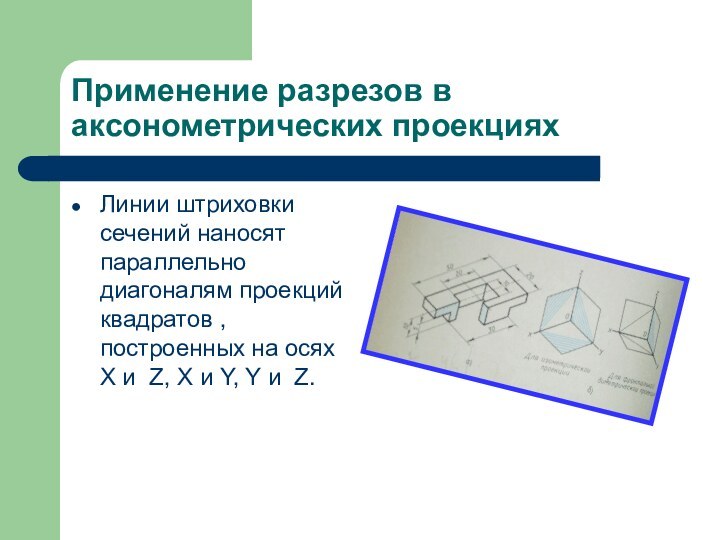 Применение разрезов в аксонометрических проекцияхЛинии штриховки сечений наносят параллельно диагоналям проекций квадратов