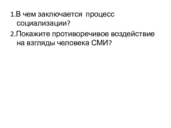 1.В чем заключается процесс социализации?2.Покажите противоречивое воздействие на взгляды человека СМИ?