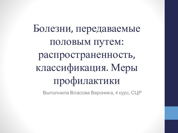 Болезни, передаваемые половым путем: распространенность, классификация. Меры профилактикиВыполнила Власова Вероника, 4 курс, СЦР