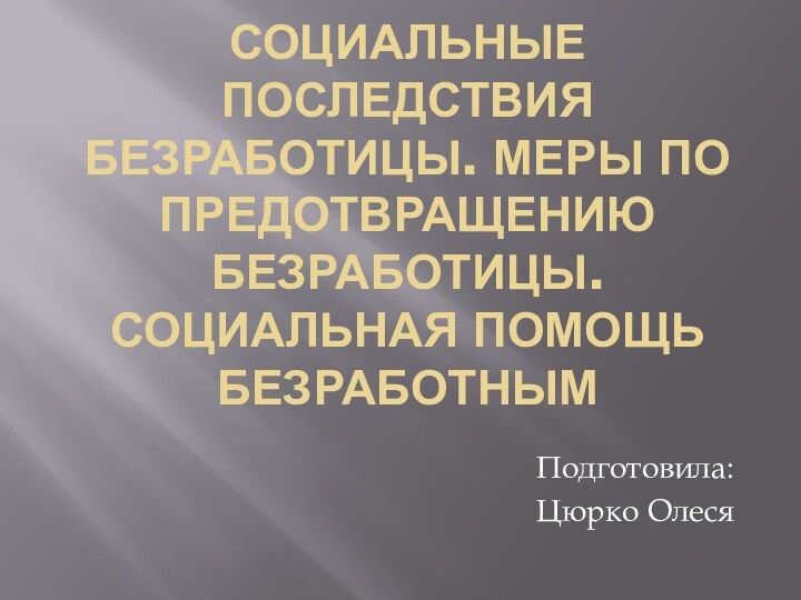 СОЦИАЛЬНЫЕ ПОСЛЕДСТВИЯ БЕЗРАБОТИЦЫ. МЕРЫ ПО ПРЕДОТВРАЩЕНИЮ БЕЗРАБОТИЦЫ. СОЦИАЛЬНАЯ ПОМОЩЬ БЕЗРАБОТНЫМПодготовила:Цюрко Олеся