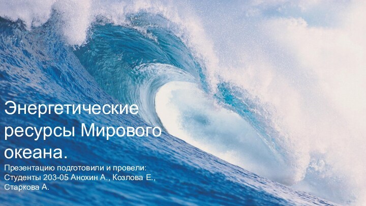 Энергетические ресурсы Мирового океана.Презентацию подготовили и провели:Студенты 203-05 Анохин А., Козлова Е.,Старкова А.